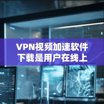 VPN视频加速软件下载是用户在线上观看视频时的一个常见需求。以下是一些推荐的VPN加速软件，可以帮助用户更好地观看视频内容