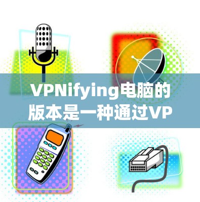 VPNifying电脑的版本是一种通过VPN将电脑上的某个软件或文件转移到云端的操作。以下是对该操作的详细说明