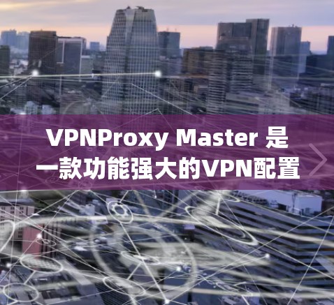 VPNProxy Master 是一款功能强大的VPN配置工具，主要用于管理用户在VPN中的配置和管理。以下是使用VPNProxy Master 的基本步骤