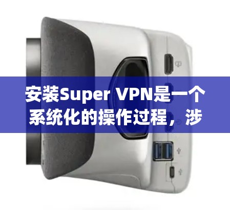 安装Super VPN是一个系统化的操作过程，涉及多个步骤和安全措施。以下是一个详细的安装教程，帮助你顺利进行
