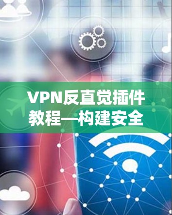 VPN反直觉插件教程—构建安全可靠的VPN系统