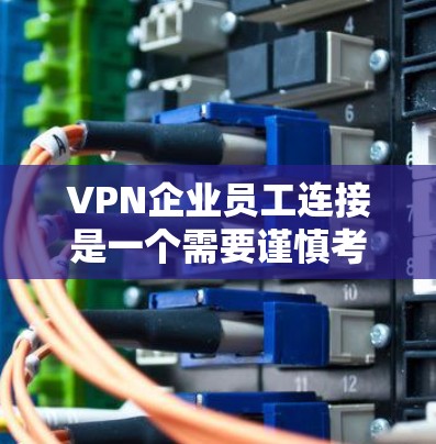 VPN企业员工连接是一个需要谨慎考虑的问题，因为它涉及到网络安全和隐私保护。以下是一些关键点和建议，帮助您更好地理解和处理这种情况