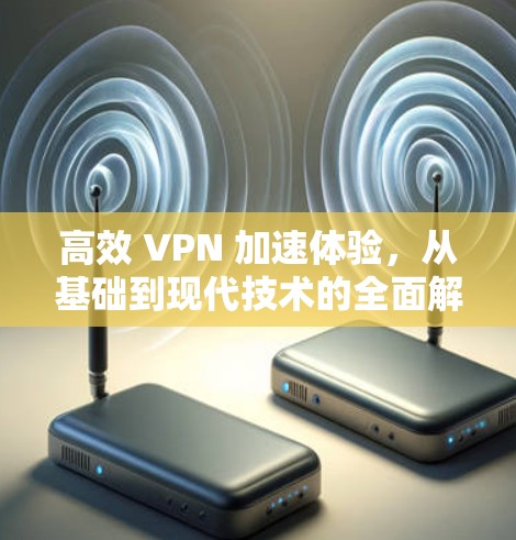高效 VPN 加速体验，从基础到现代技术的全面解析