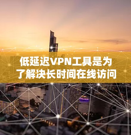 低延迟VPN工具是为了解决长时间在线访问需求而设计的，提供更快的连接速度和便捷的使用体验。以下是对这些工具的详细总结
