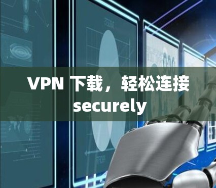 VPN 下载，轻松连接 securely