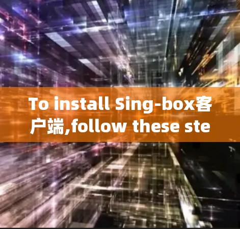To install Sing-box客户端,follow these steps: