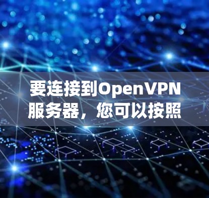 要连接到OpenVPN服务器，您可以按照以下步骤操作