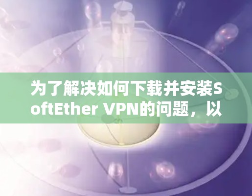 为了解决如何下载并安装SoftEther VPN的问题，以下是详细的步骤说明