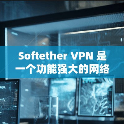 Softether VPN 是一个功能强大的网络VPN服务，提供多种配置选项和功能。以下是Softether VPN的主要功能介绍