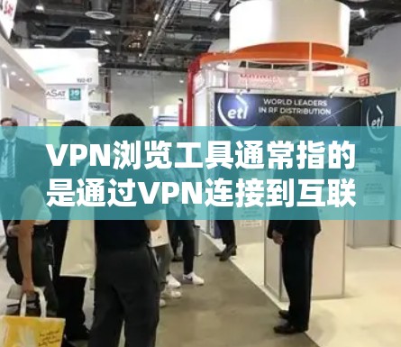 VPN浏览工具通常指的是通过VPN连接到互联网，然后使用特定的VPN霸用机或软件来访问特定网站、应用或工具的设备。这些工具通常称为VPN霸用机或VPN霸机。以下是关于VPN浏览工具的详细介绍