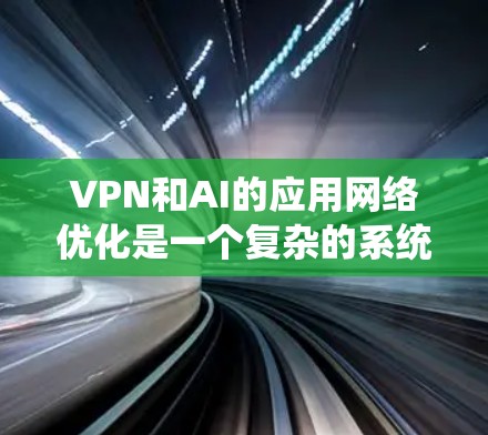 VPN和AI的应用网络优化是一个复杂的系统工程，涉及多个方面和技术。以下是对该问题的分步解释和总结