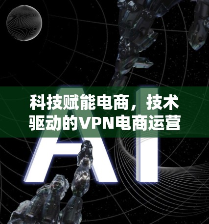 科技赋能电商，技术驱动的VPN电商运营工具