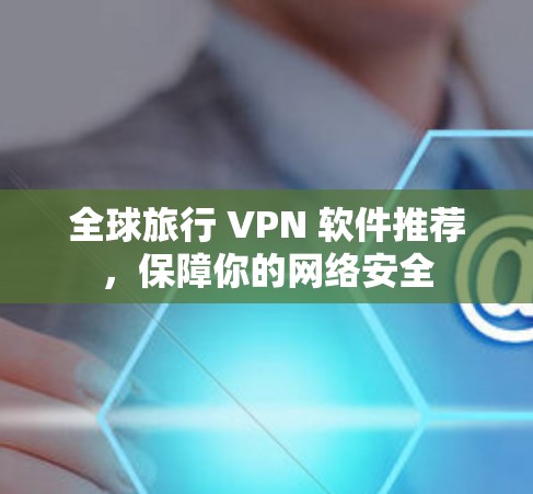 全球旅行 VPN 软件推荐，保障你的网络安全