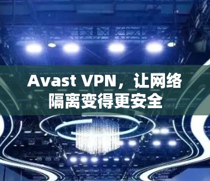 Avast VPN，让网络隔离变得更安全