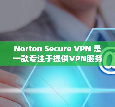 Norton Secure VPN 是一款专注于提供VPN服务的公司，专注于提供加密和隐私保护的网络连接工具。Norton Secure VPN 的隐私保护主要通过以下几个方面实现