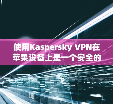 使用Kaspersky VPN在苹果设备上是一个安全的解决方案，以下是一步步的指南