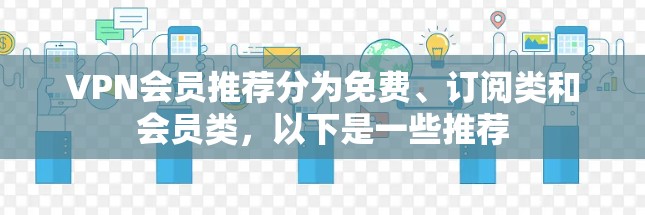 VPN会员推荐分为免费、订阅类和会员类，以下是一些推荐