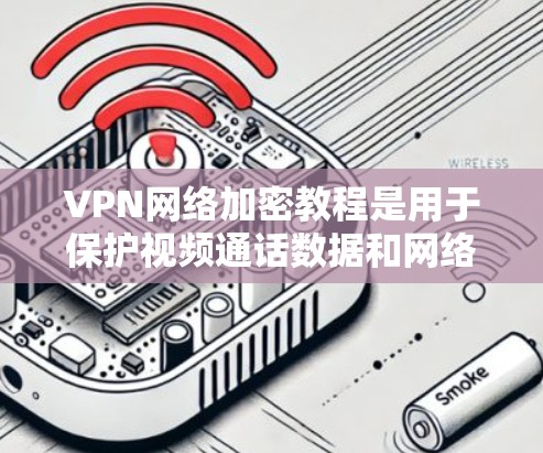 VPN网络加密教程是用于保护视频通话数据和网络流量的安全性，防止未经授权的访问和数据泄露。以下是关于VPN网络加密的教程，涵盖了加密技术、网络设置和用户操作步骤