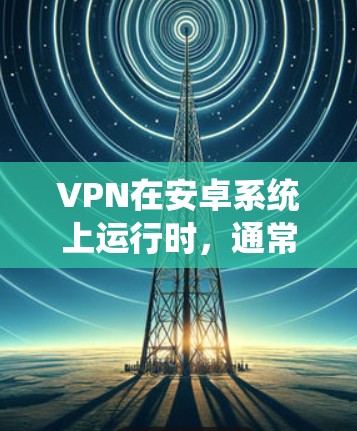 VPN在安卓系统上运行时，通常需要依赖于第三方软件，这些软件需要通过手机的系统进行安装和配置。以下是解决VPN安装和配置问题的常见步骤和注意事项