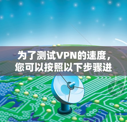 为了测试VPN的速度，您可以按照以下步骤进行