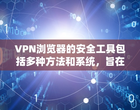 VPN浏览器的安全工具包括多种方法和系统，旨在确保网络环境的安全和数据的保密性。以下是这些工具的详细分类和使用方法