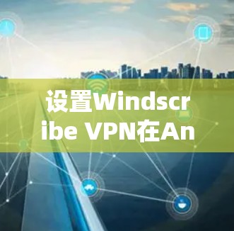 设置Windscribe VPN在Android设备上是一个实用的VPN工具，以下是详细的步骤指南
