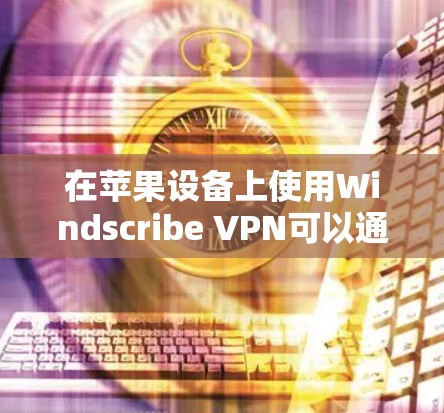 在苹果设备上使用Windscribe VPN可以通过以下步骤进行 在苹果设备上使用Windscribe VPN可以通过以下步骤进行