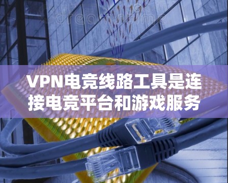 VPN电竞线路工具是连接电竞平台和游戏服务器的重要工具。以下是几个常用的VPN电竞线路工具推荐，帮助您高效连接电竞平台