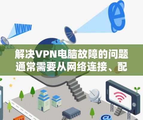 解决VPN电脑故障的问题通常需要从网络连接、配置设置、防火墙设置等多个方面入手。以下是一些逐步的解决方案