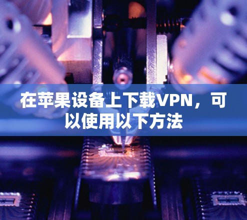 在苹果设备上下载VPN，可以使用以下方法