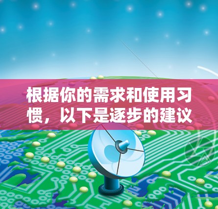 根据你的需求和使用习惯，以下是逐步的建议