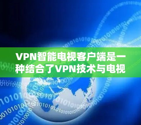 VPN智能电视客户端是一种结合了VPN技术与电视播放功能的工具，用户可以通过这些客户端在线观看VPN内容，无需携带手机或电脑。以下是几种常见的VPN智能电视客户端及其特点