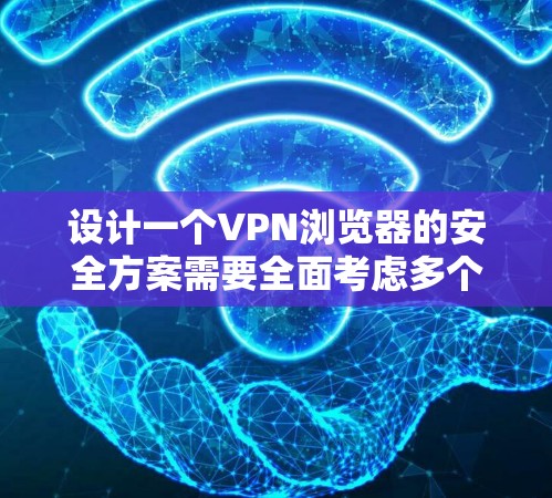 设计一个VPN浏览器的安全方案需要全面考虑多个方面，以确保用户数据和网络的安全。以下是一个详细的安全方案建议