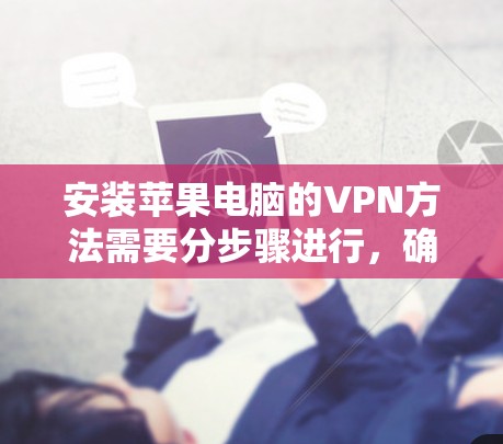 安装苹果电脑的VPN方法需要分步骤进行，确保每一步都正确无误。以下是详细的步骤指南