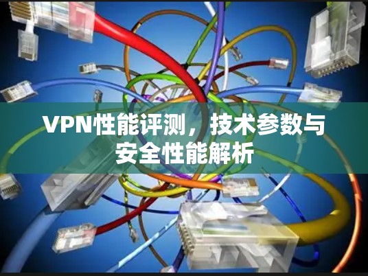 VPN性能评测，技术参数与安全性能解析