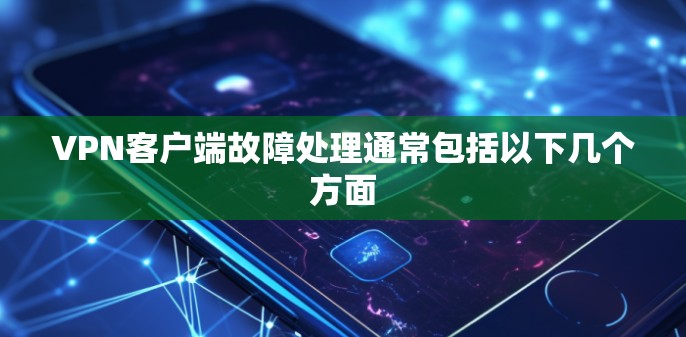 VPN客户端故障处理通常包括以下几个方面