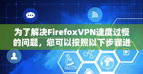 为了解决FirefoxVPN速度过慢的问题，您可以按照以下步骤进行排查和解决