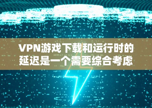 VPN游戏下载和运行时的延迟是一个需要综合考虑的因素，影响用户体验。以下是一篇关于VPN游戏速度评测的文章，帮助读者更好地理解VPN游戏的下载和使用情况