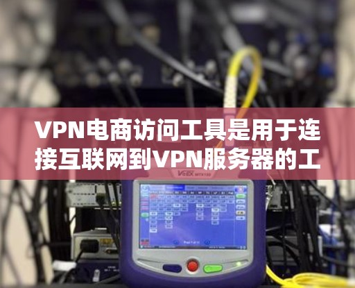 VPN电商访问工具是用于连接互联网到VPN服务器的工具，以实现加密交易。以下是详细介绍