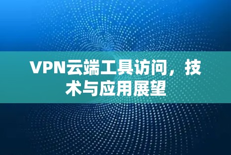 VPN云端工具访问，技术与应用展望