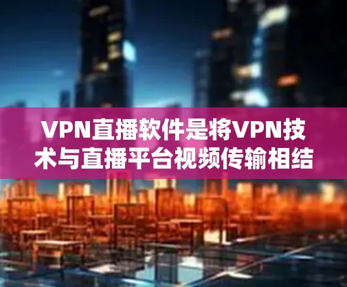 VPN直播软件是将VPN技术与直播平台视频传输相结合的工具，旨在提供安全、便捷的在线直播服务。以下是对该类软件的详细总结