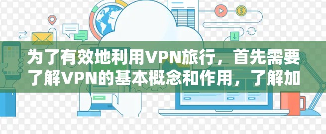 为了有效地利用VPN旅行，首先需要了解VPN的基本概念和作用，了解加密技术，比较不同的VPN服务，选择最适合自己的，然后逐步学习如何使用这些服务访问不同平台，处理数据。以下是详细的步骤指南