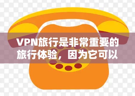 VPN旅行是非常重要的旅行体验，因为它可以帮助你访问更多的网络资源，远离网络攻击，更安全地享受旅行。以下是VPN旅行必备的实用应用，涵盖了从设置到使用的各种功能，帮助你享受高效、安全的旅行时光