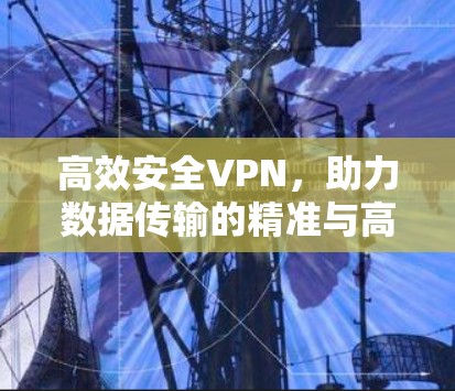 高效安全VPN，助力数据传输的精准与高效