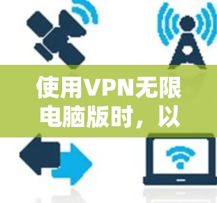 使用VPN无限电脑版时，以下是详细的步骤指南